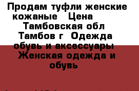 Продам туфли женские кожаные › Цена ­ 500 - Тамбовская обл., Тамбов г. Одежда, обувь и аксессуары » Женская одежда и обувь   